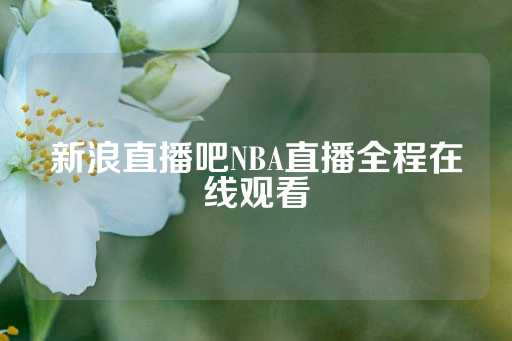 新浪直播吧NBA直播全程在线观看-第1张图片-皇冠信用盘出租