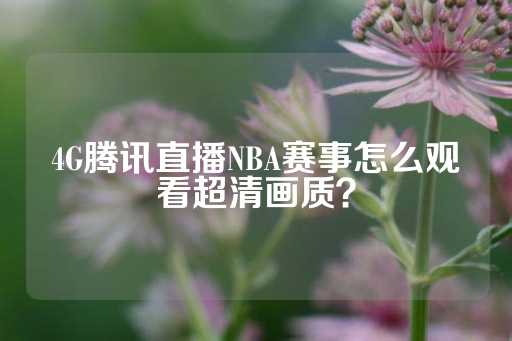 4G腾讯直播NBA赛事怎么观看超清画质？