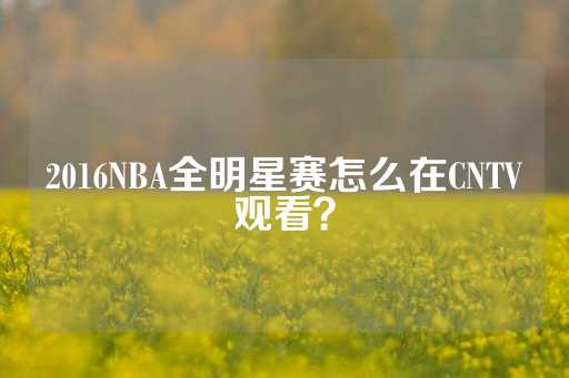 2016NBA全明星赛怎么在CNTV观看？-第1张图片-皇冠信用盘出租