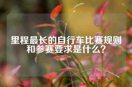 里程最长的自行车比赛规则和参赛要求是什么？-第1张图片-皇冠信用盘出租